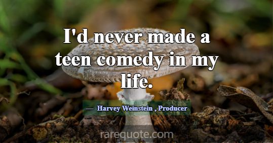 I'd never made a teen comedy in my life.... -Harvey Weinstein