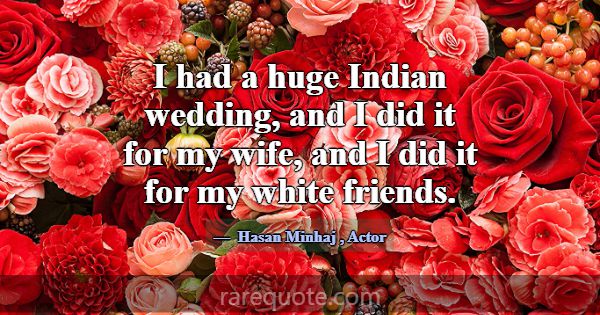 I had a huge Indian wedding, and I did it for my w... -Hasan Minhaj