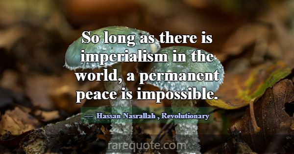 So long as there is imperialism in the world, a pe... -Hassan Nasrallah