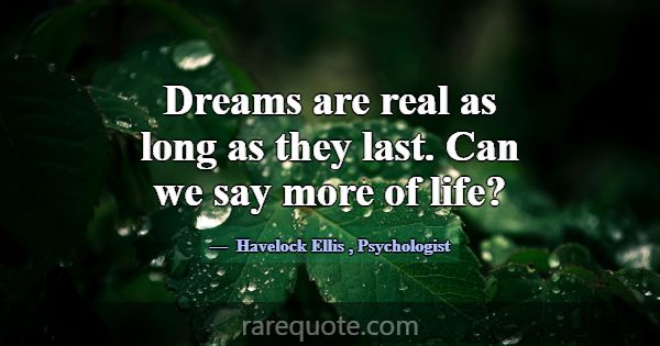Dreams are real as long as they last. Can we say m... -Havelock Ellis