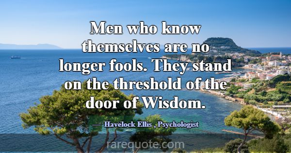 Men who know themselves are no longer fools. They ... -Havelock Ellis