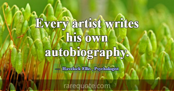 Every artist writes his own autobiography.... -Havelock Ellis