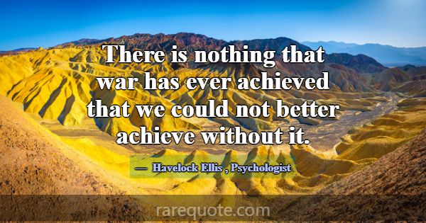 There is nothing that war has ever achieved that w... -Havelock Ellis
