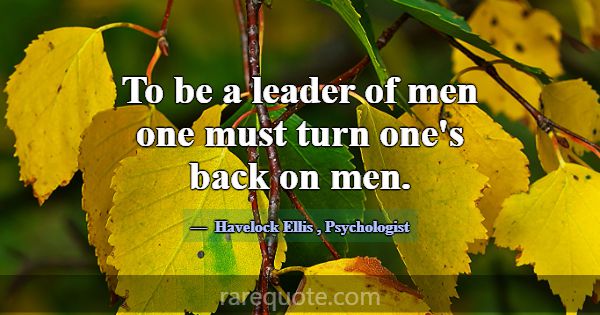 To be a leader of men one must turn one's back on ... -Havelock Ellis