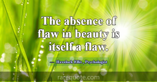 The absence of flaw in beauty is itself a flaw.... -Havelock Ellis