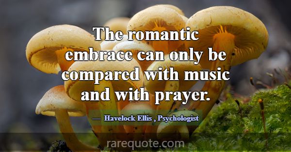 The romantic embrace can only be compared with mus... -Havelock Ellis