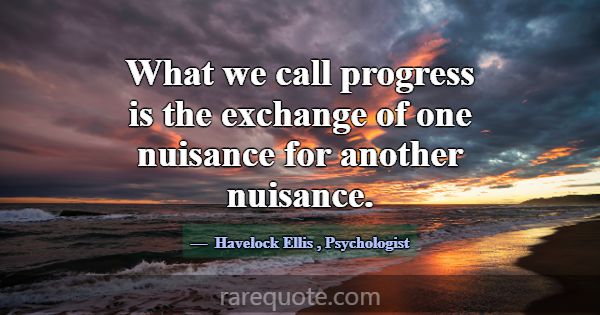 What we call progress is the exchange of one nuisa... -Havelock Ellis