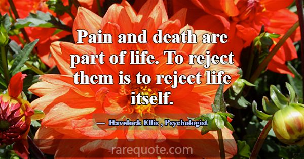 Pain and death are part of life. To reject them is... -Havelock Ellis