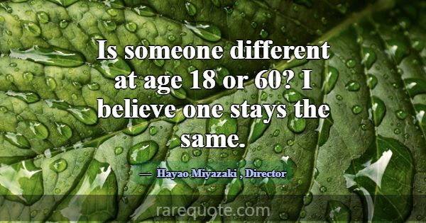Is someone different at age 18 or 60? I believe on... -Hayao Miyazaki