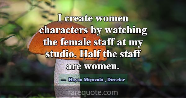 I create women characters by watching the female s... -Hayao Miyazaki