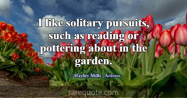 I like solitary pursuits, such as reading or potte... -Hayley Mills