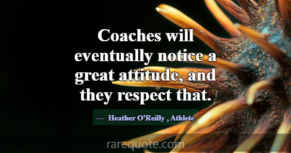 Coaches will eventually notice a great attitude, a... -Heather O\'Reilly