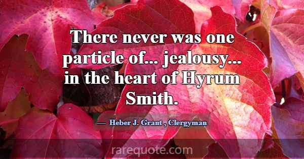 There never was one particle of... jealousy... in ... -Heber J. Grant
