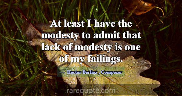 At least I have the modesty to admit that lack of ... -Hector Berlioz