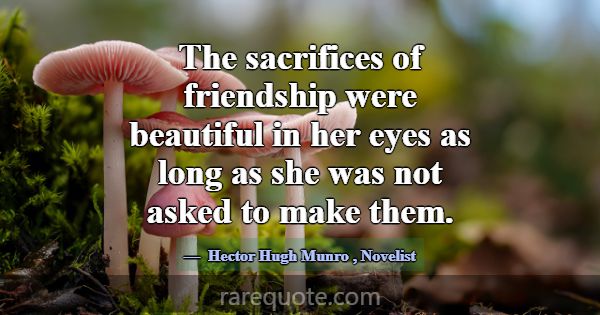The sacrifices of friendship were beautiful in her... -Hector Hugh Munro