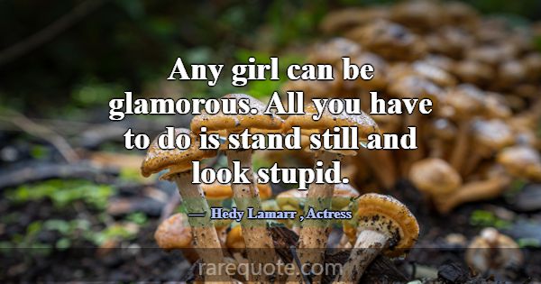Any girl can be glamorous. All you have to do is s... -Hedy Lamarr