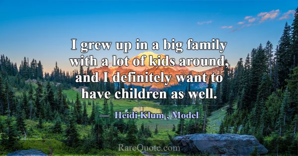 I grew up in a big family with a lot of kids aroun... -Heidi Klum