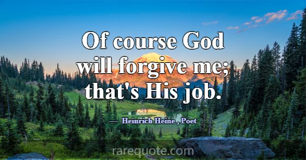 Of course God will forgive me; that's His job.... -Heinrich Heine
