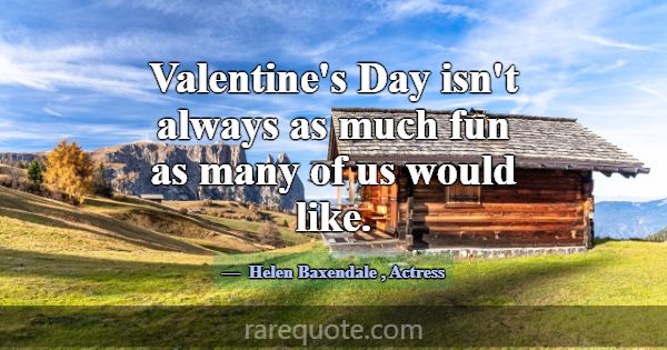 Valentine's Day isn't always as much fun as many o... -Helen Baxendale