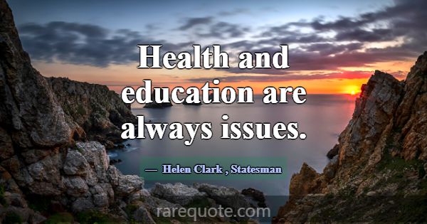 Health and education are always issues.... -Helen Clark