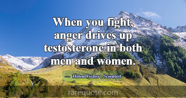 When you fight, anger drives up testosterone in bo... -Helen Fisher