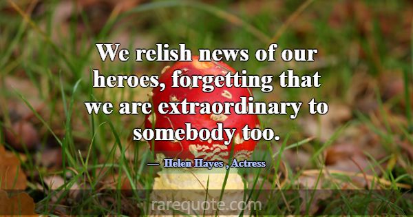 We relish news of our heroes, forgetting that we a... -Helen Hayes