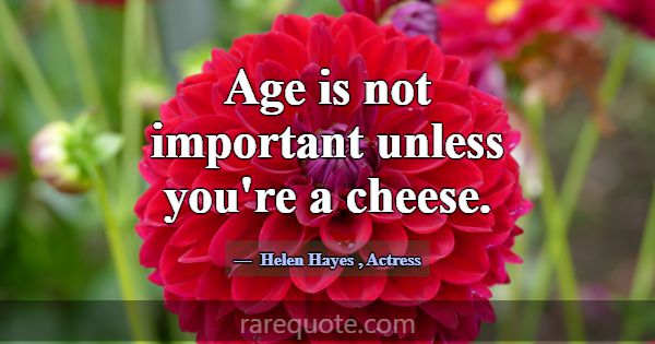 Age is not important unless you're a cheese.... -Helen Hayes