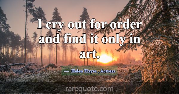 I cry out for order and find it only in art.... -Helen Hayes