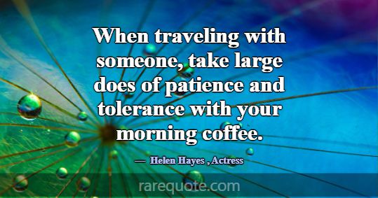 When traveling with someone, take large does of pa... -Helen Hayes