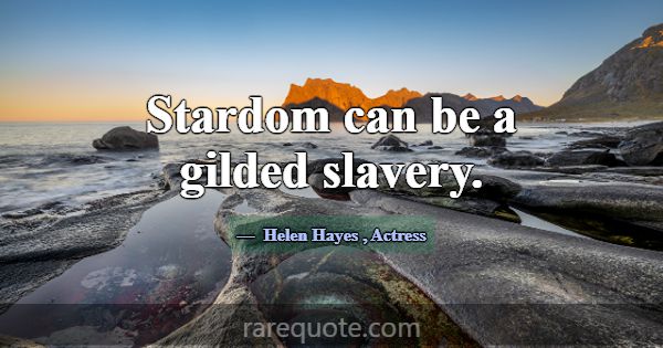 Stardom can be a gilded slavery.... -Helen Hayes