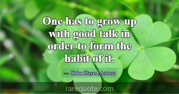 One has to grow up with good talk in order to form... -Helen Hayes