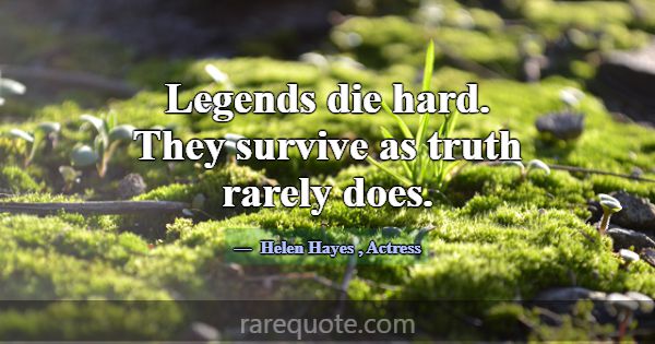 Legends die hard. They survive as truth rarely doe... -Helen Hayes