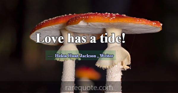 Love has a tide!... -Helen Hunt Jackson