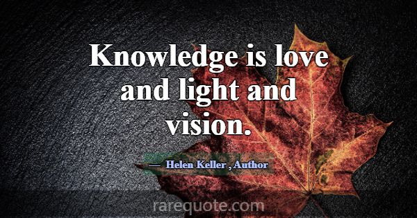 Knowledge is love and light and vision.... -Helen Keller