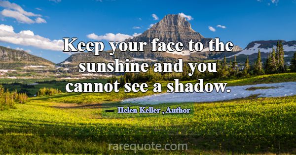 Keep your face to the sunshine and you cannot see ... -Helen Keller