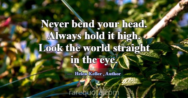Never bend your head. Always hold it high. Look th... -Helen Keller