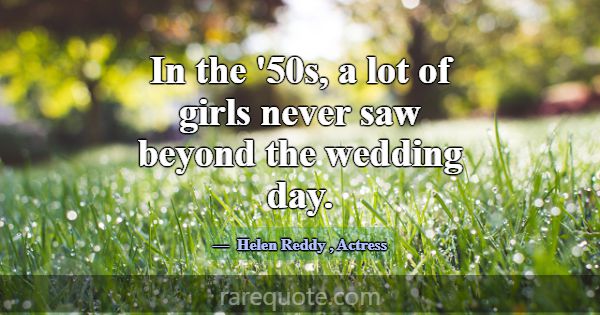 In the '50s, a lot of girls never saw beyond the w... -Helen Reddy