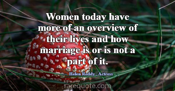 Women today have more of an overview of their live... -Helen Reddy