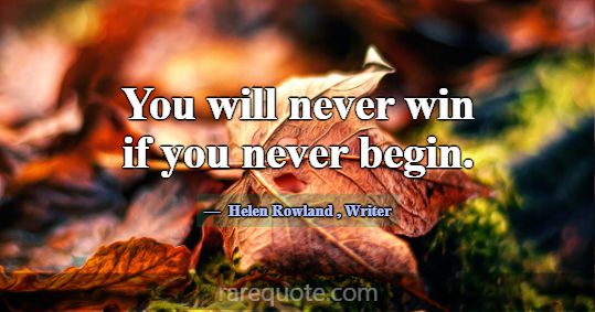 You will never win if you never begin.... -Helen Rowland