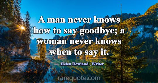 A man never knows how to say goodbye; a woman neve... -Helen Rowland