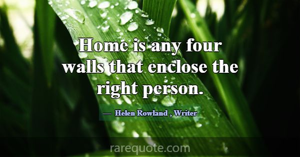 Home is any four walls that enclose the right pers... -Helen Rowland
