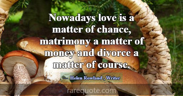 Nowadays love is a matter of chance, matrimony a m... -Helen Rowland
