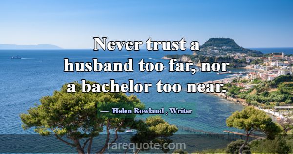 Never trust a husband too far, nor a bachelor too ... -Helen Rowland