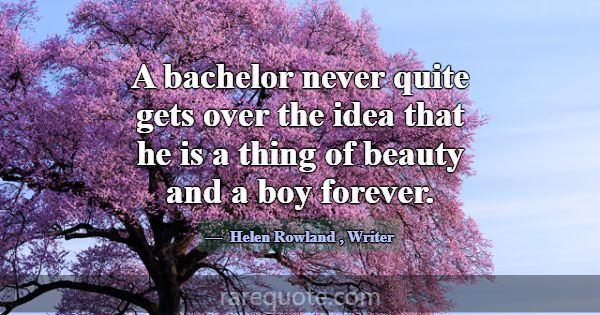 A bachelor never quite gets over the idea that he ... -Helen Rowland