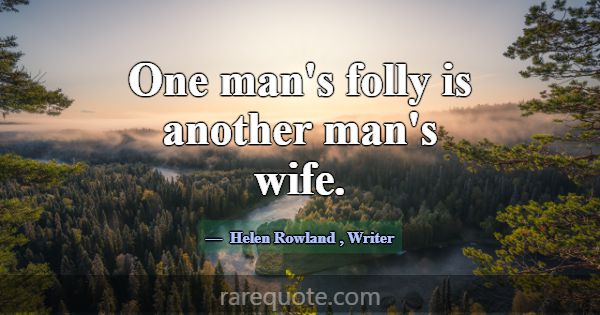 One man's folly is another man's wife.... -Helen Rowland