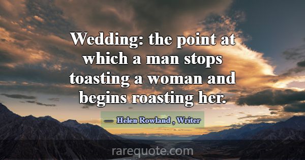 Wedding: the point at which a man stops toasting a... -Helen Rowland