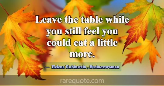 Leave the table while you still feel you could eat... -Helena Rubinstein