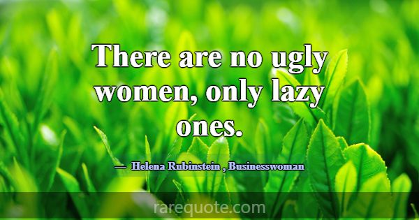 There are no ugly women, only lazy ones.... -Helena Rubinstein