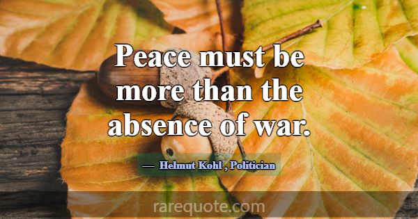 Peace must be more than the absence of war.... -Helmut Kohl