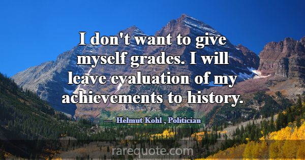I don't want to give myself grades. I will leave e... -Helmut Kohl